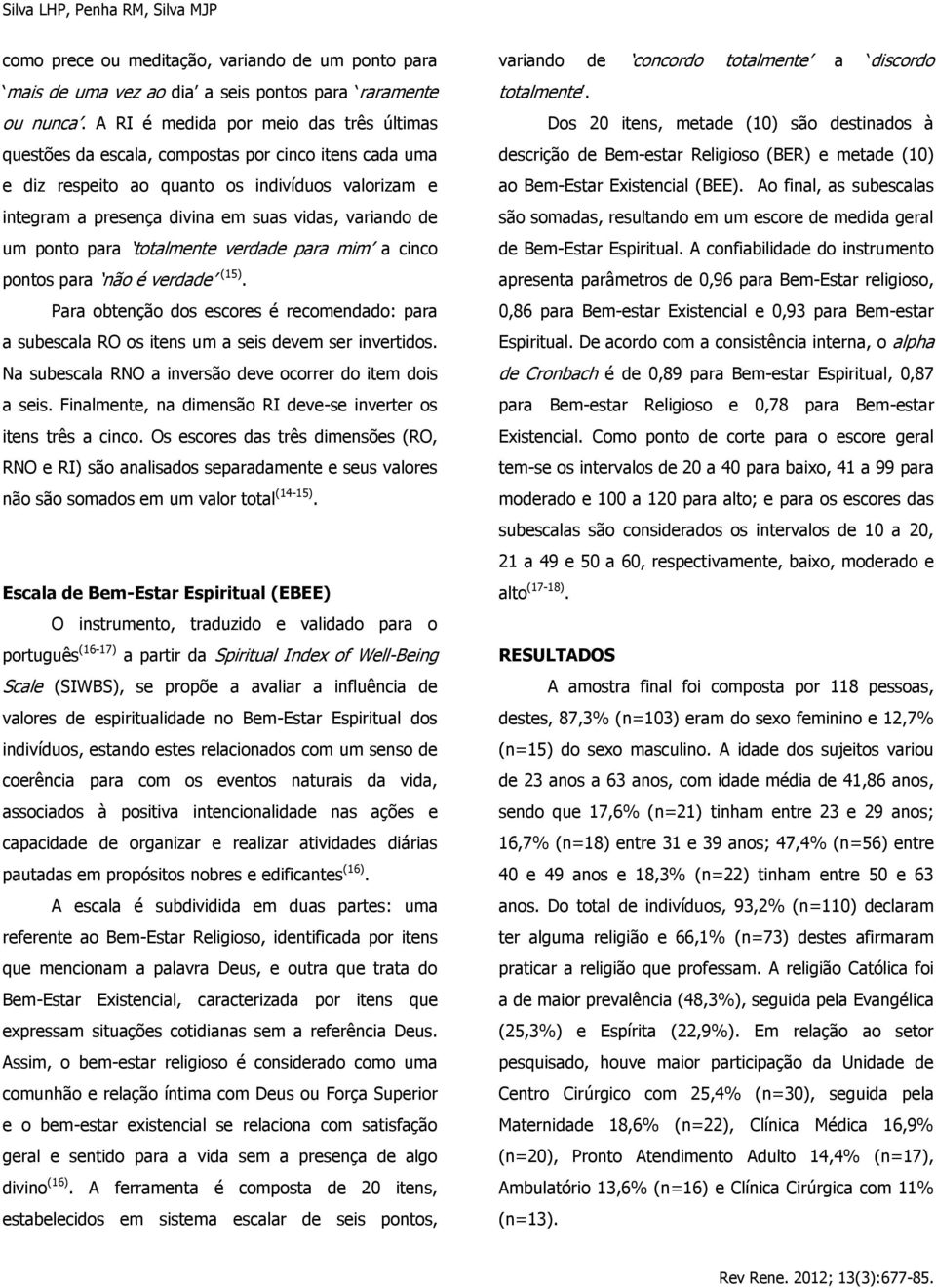 um ponto para totalmente verdade para mim a cinco pontos para não é verdade (15). Para obtenção dos escores é recomendado: para a subescala RO os itens um a seis devem ser invertidos.