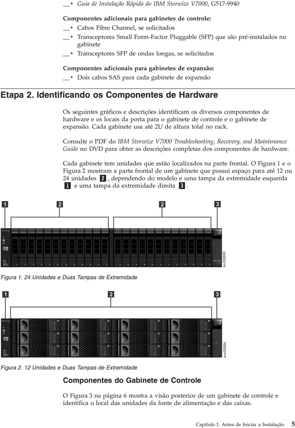 Identificando os Componentes de Hardware Os seguintes gráficos e descrições identificam os diversos componentes de hardware e os locais da porta para o gabinete de controle e o gabinete de expansão.