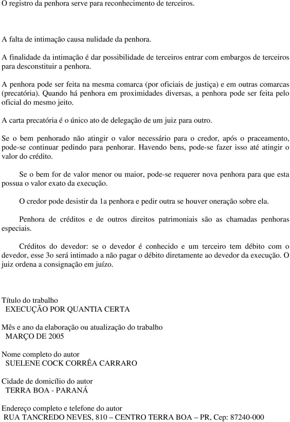 A penhora pode ser feita na mesma comarca (por oficiais de justiça) e em outras comarcas (precatória). Quando há penhora em proximidades diversas, a penhora pode ser feita pelo oficial do mesmo jeito.