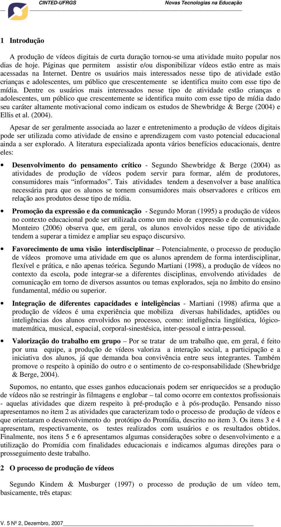 Dentre os usuários mais interessados nesse tipo de atividade estão crianças e adolescentes, um público que crescentemente se identifica muito com esse tipo de mídia.