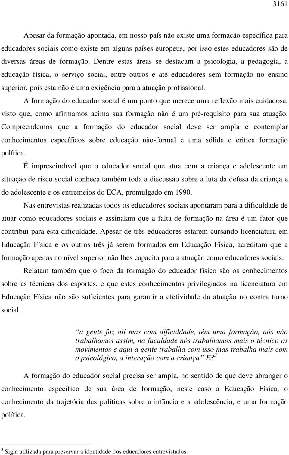 Dentre estas áreas se destacam a psicologia, a pedagogia, a educação física, o serviço social, entre outros e até educadores sem formação no ensino superior, pois esta não é uma exigência para a