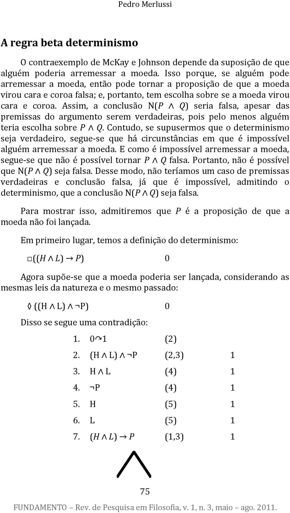 Assim, a conclusão N(P Q) seria falsa, apesar das premissas do argumento serem verdadeiras, pois pelo menos alguém teria escolha sobre P Q.