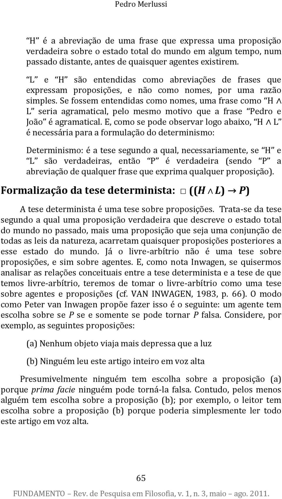 Se fossem entendidas como nomes, uma frase como H L seria agramatical, pelo mesmo motivo que a frase Pedro e João é agramatical.