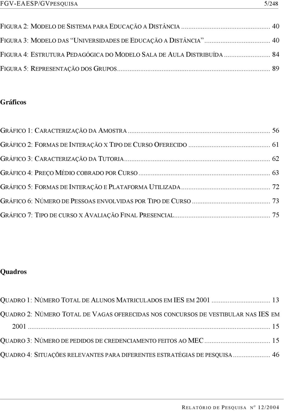 .. 56 GRÁFICO 2: FORMAS DE INTERAÇÃO X TIPO DE CURSO OFERECIDO... 61 GRÁFICO 3: CARACTERIZAÇÃO DA TUTORIA... 62 GRÁFICO 4: PREÇO MÉDIO COBRADO POR CURSO.