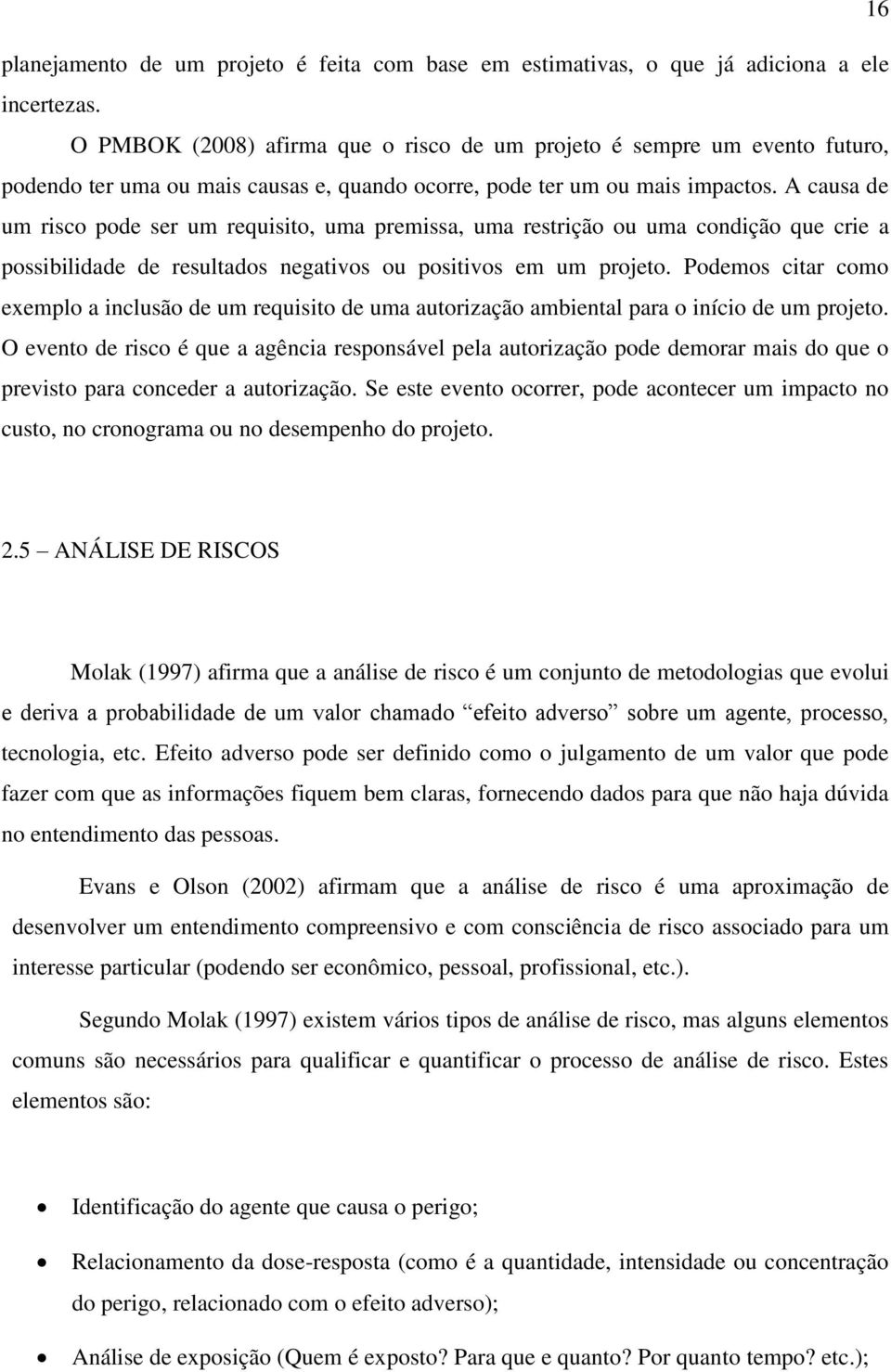 A causa de um risco pode ser um requisito, uma premissa, uma restrição ou uma condição que crie a possibilidade de resultados negativos ou positivos em um projeto.