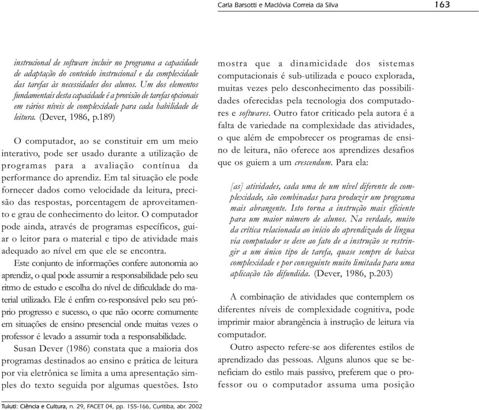 189) O computador, ao se constituir em um meio interativo, pode ser usado durante a utilização de programas para a avaliação contínua da performance do aprendiz.