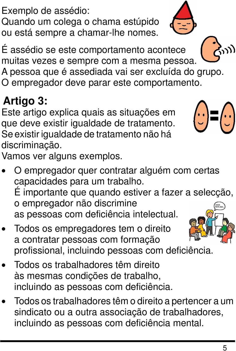 Se existir igualdade de tratamento não há discriminação. Vamos ver alguns exemplos. O empregador quer contratar alguém com certas capacidades para um trabalho.