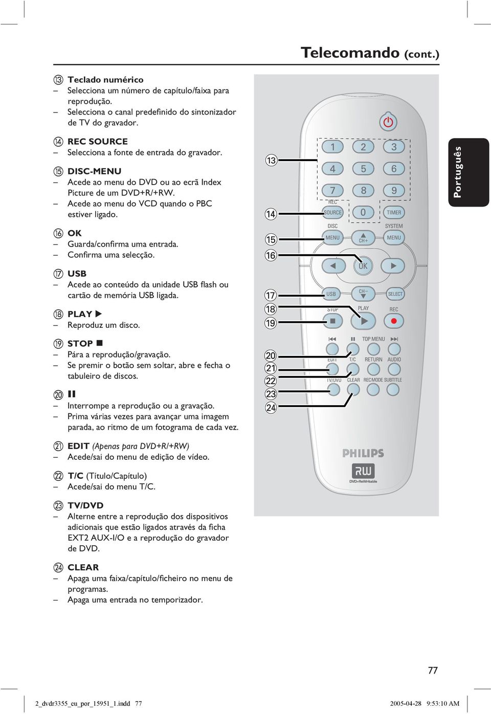 p OK Guarda/confirma uma entrada. Confirma uma selecção. q USB Acede ao conteúdo da unidade USB flash ou cartão de memória USB ligada. r PLAYÉ Reproduz um disco. s STOP Pára a reprodução/gravação.