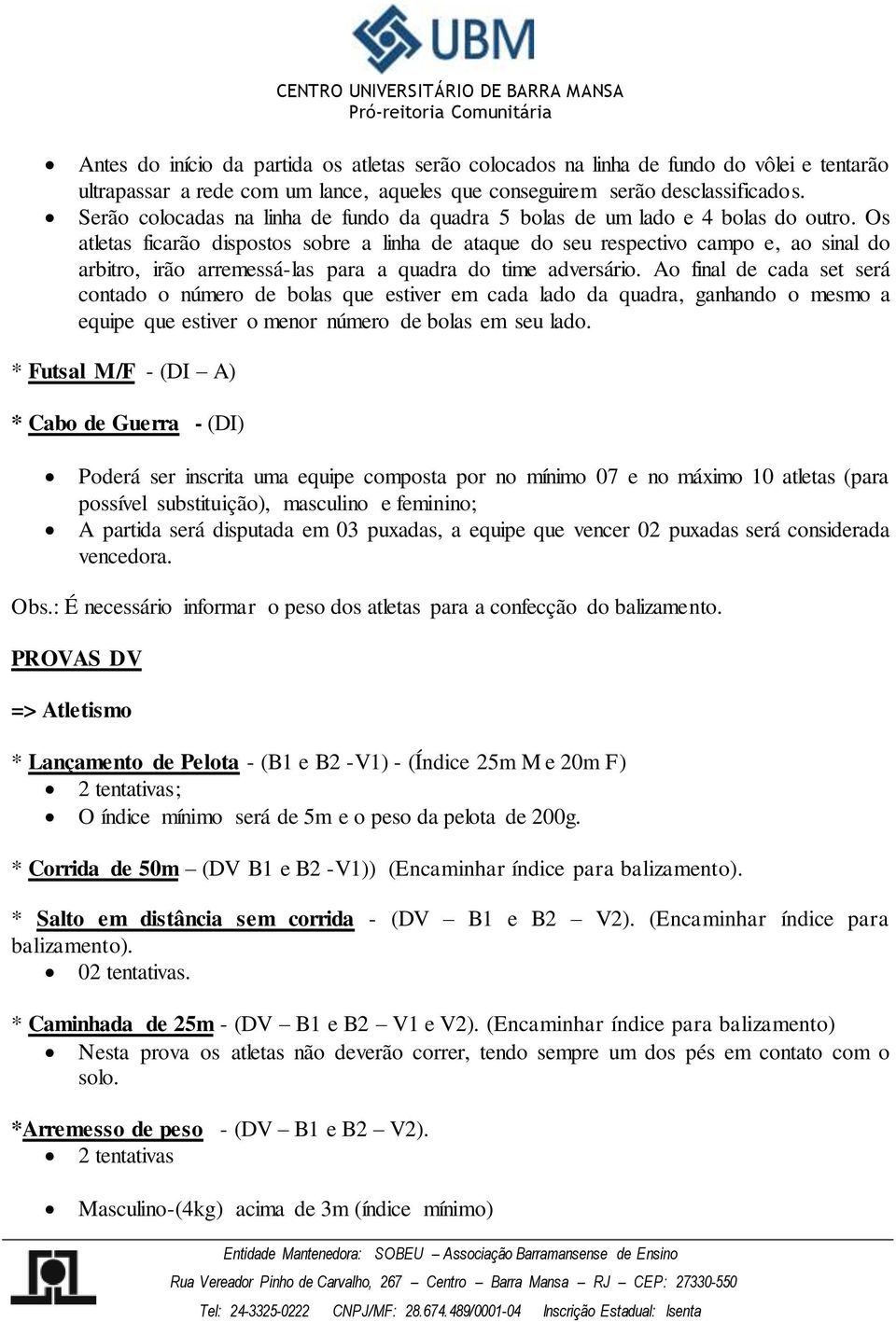 Os atletas ficarão dispostos sobre a linha de ataque do seu respectivo campo e, ao sinal do arbitro, irão arremessá-las para a quadra do time adversário.