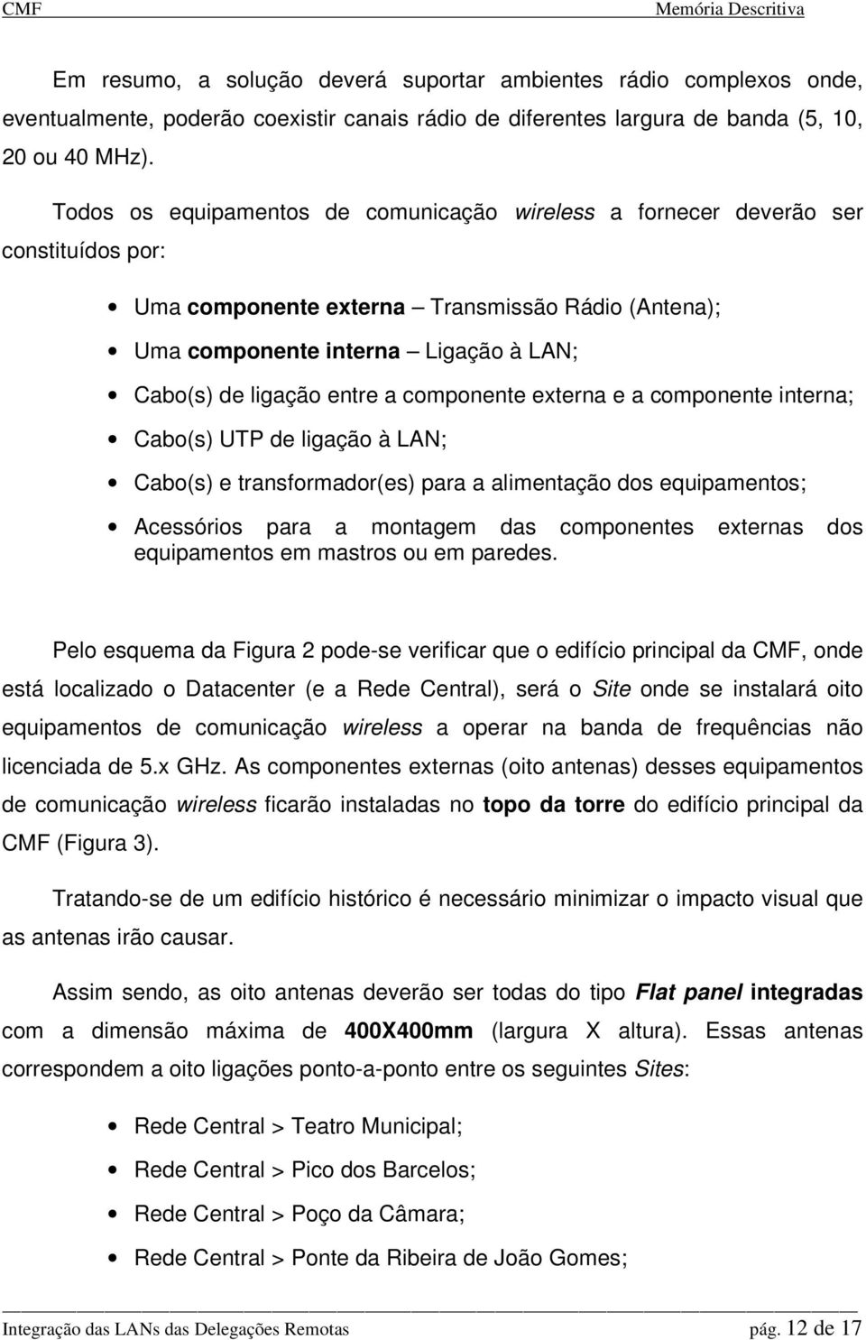 entre a componente externa e a componente interna; Cabo(s) UTP de ligação à LAN; Cabo(s) e transformador(es) para a alimentação dos equipamentos; Acessórios para a montagem das componentes externas