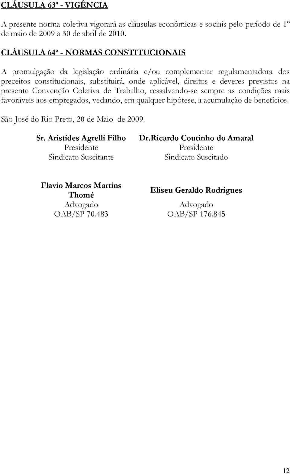 previstos na presente Convenção Coletiva de Trabalho, ressalvando-se sempre as condições mais favoráveis aos empregados, vedando, em qualquer hipótese, a acumulação de benefícios.