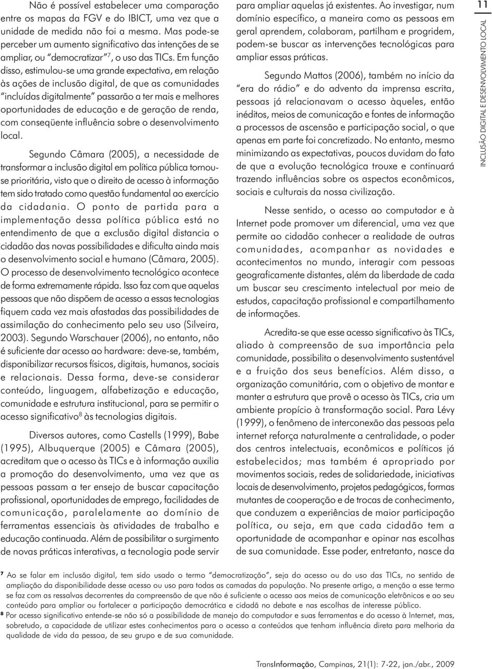 Em função disso, estimulou-se uma grande expectativa, em relação às ações de inclusão digital, de que as comunidades incluídas digitalmente passarão a ter mais e melhores oportunidades de educação e