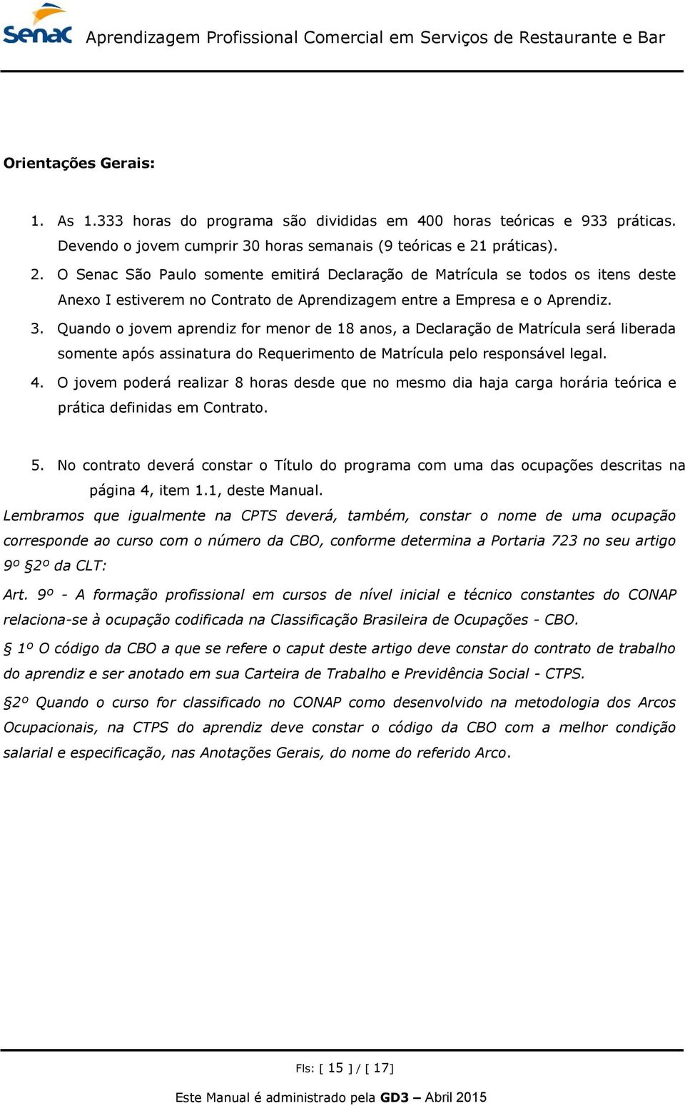 Quando o jovem aprendiz for menor de 18 anos, a Declaração de Matrícula será liberada somente após assinatura do Requerimento de Matrícula pelo responsável legal. 4.