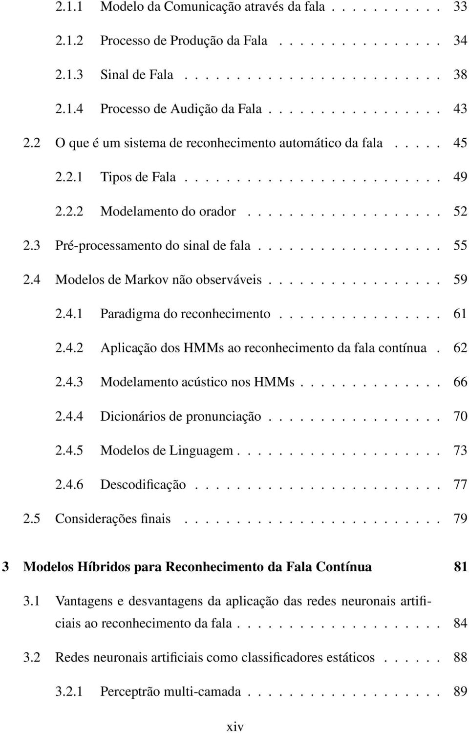 3 Pré-processamento do sinal de fala.................. 55 2.4 Modelos de Markov não observáveis................. 59 2.4.1 Paradigma do reconhecimento................ 61 2.4.2 Aplicação dos HMMs ao reconhecimento da fala contínua.