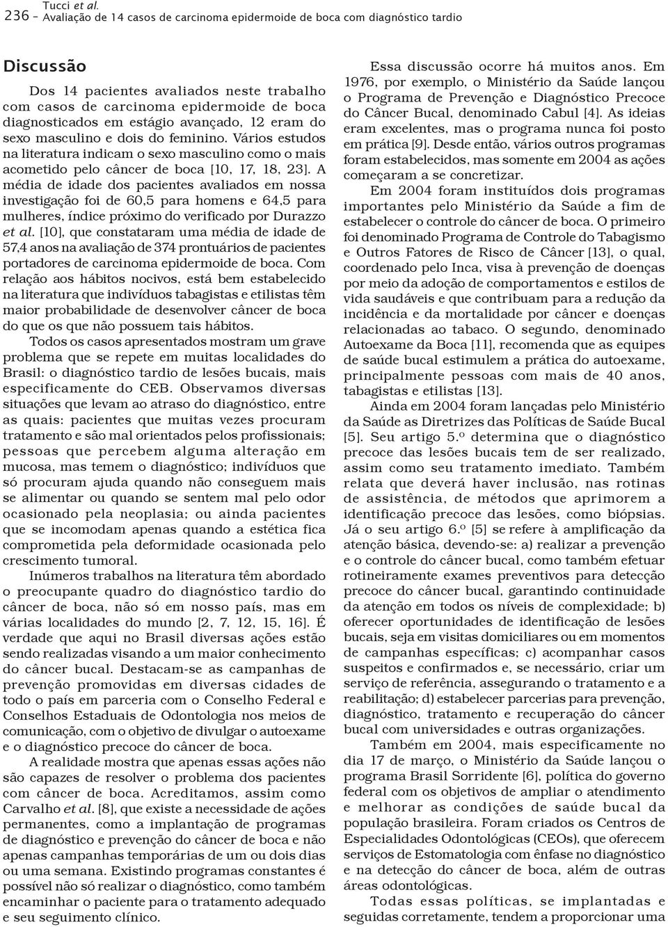 estágio avançado, 12 eram do sexo masculino e dois do feminino. Vários estudos na literatura indicam o sexo masculino como o mais acometido pelo câncer de boca [10, 17, 18, 23].