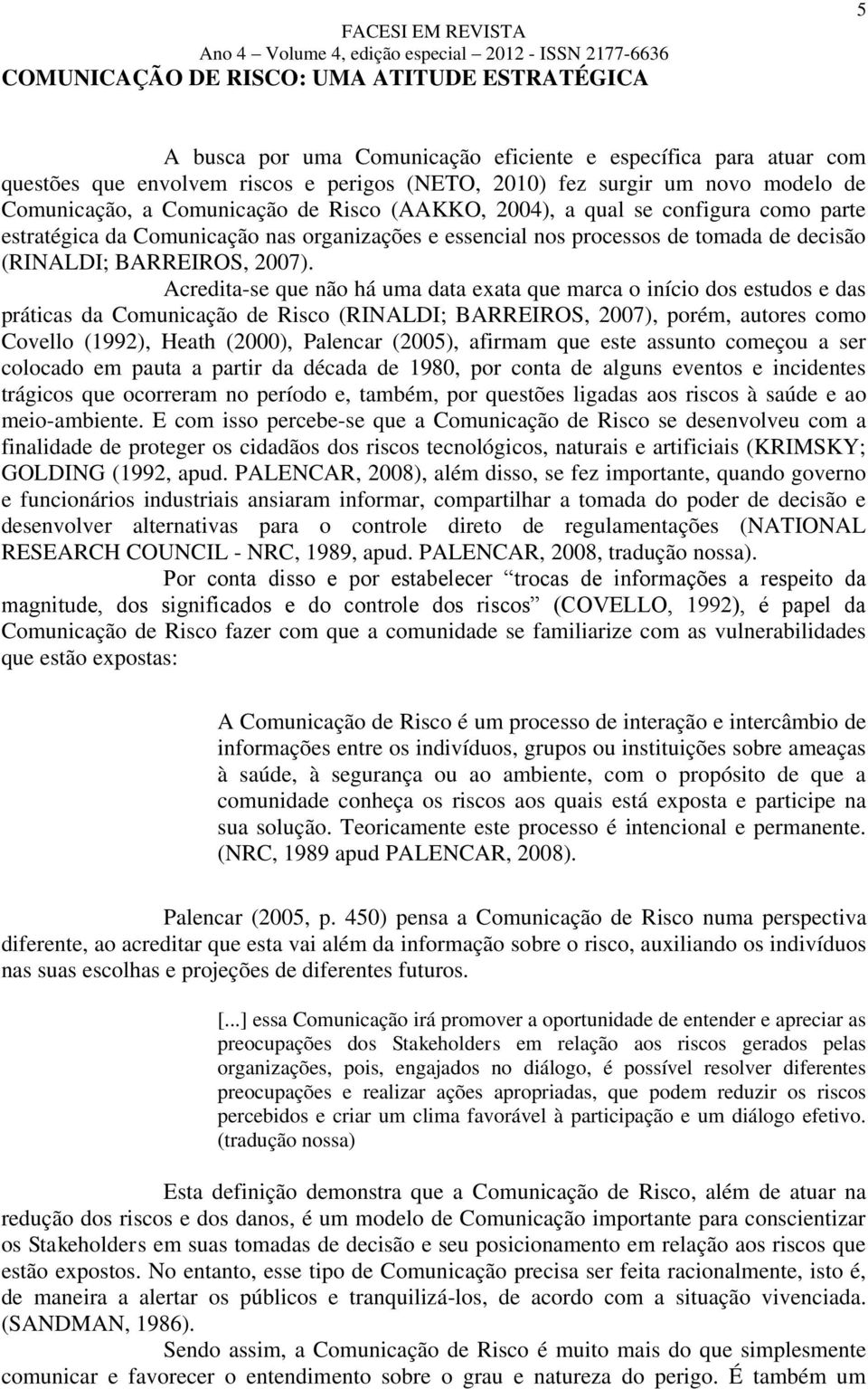 Acredita-se que não há uma data exata que marca o início dos estudos e das práticas da Comunicação de Risco (RINALDI; BARREIROS, 2007), porém, autores como Covello (1992), Heath (2000), Palencar