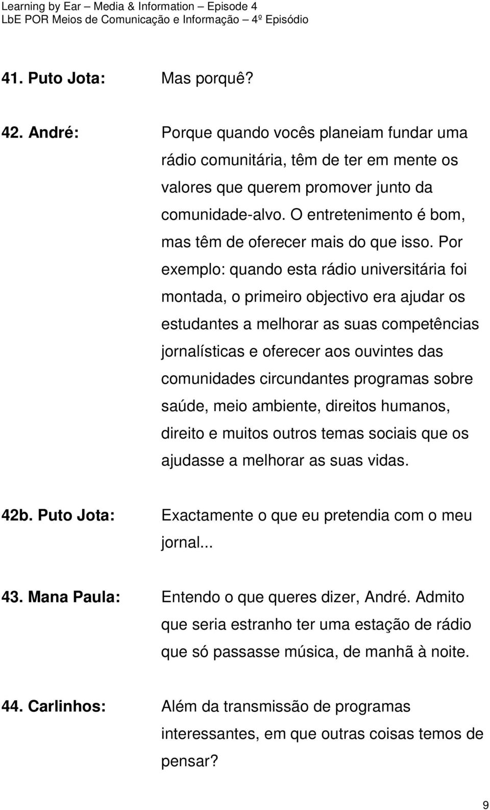 Por exemplo: quando esta rádio universitária foi montada, o primeiro objectivo era ajudar os estudantes a melhorar as suas competências jornalísticas e oferecer aos ouvintes das comunidades