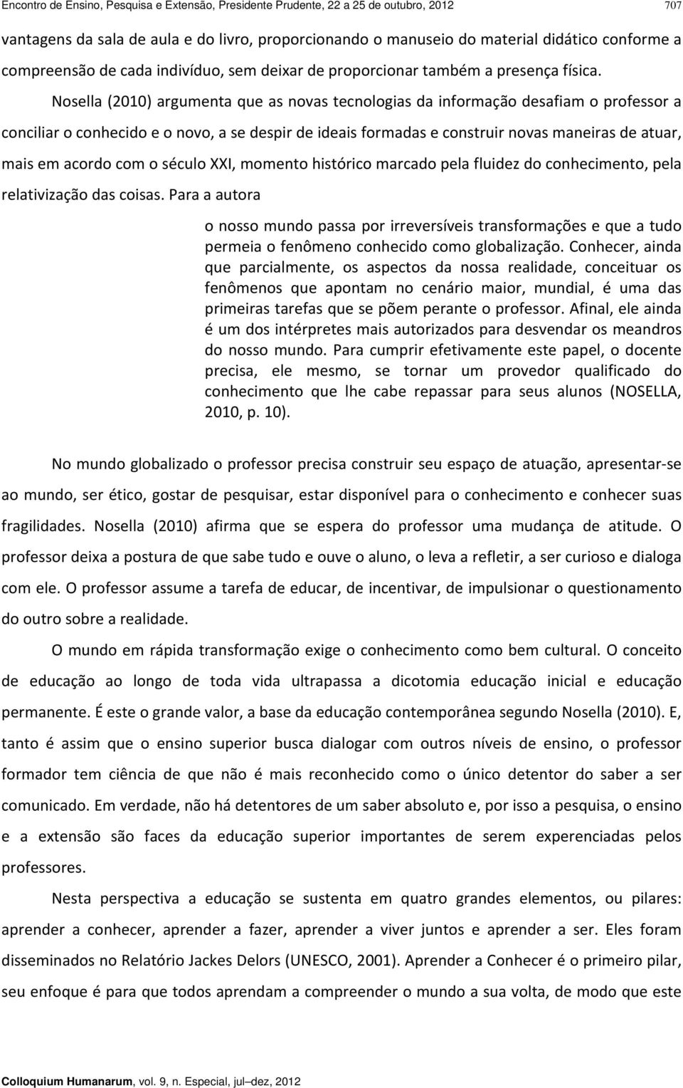 Nosella (2010) argumenta que as novas tecnologias da informação desafiam o professor a conciliar o conhecido e o novo, a se despir de ideais formadas e construir novas maneiras de atuar, mais em