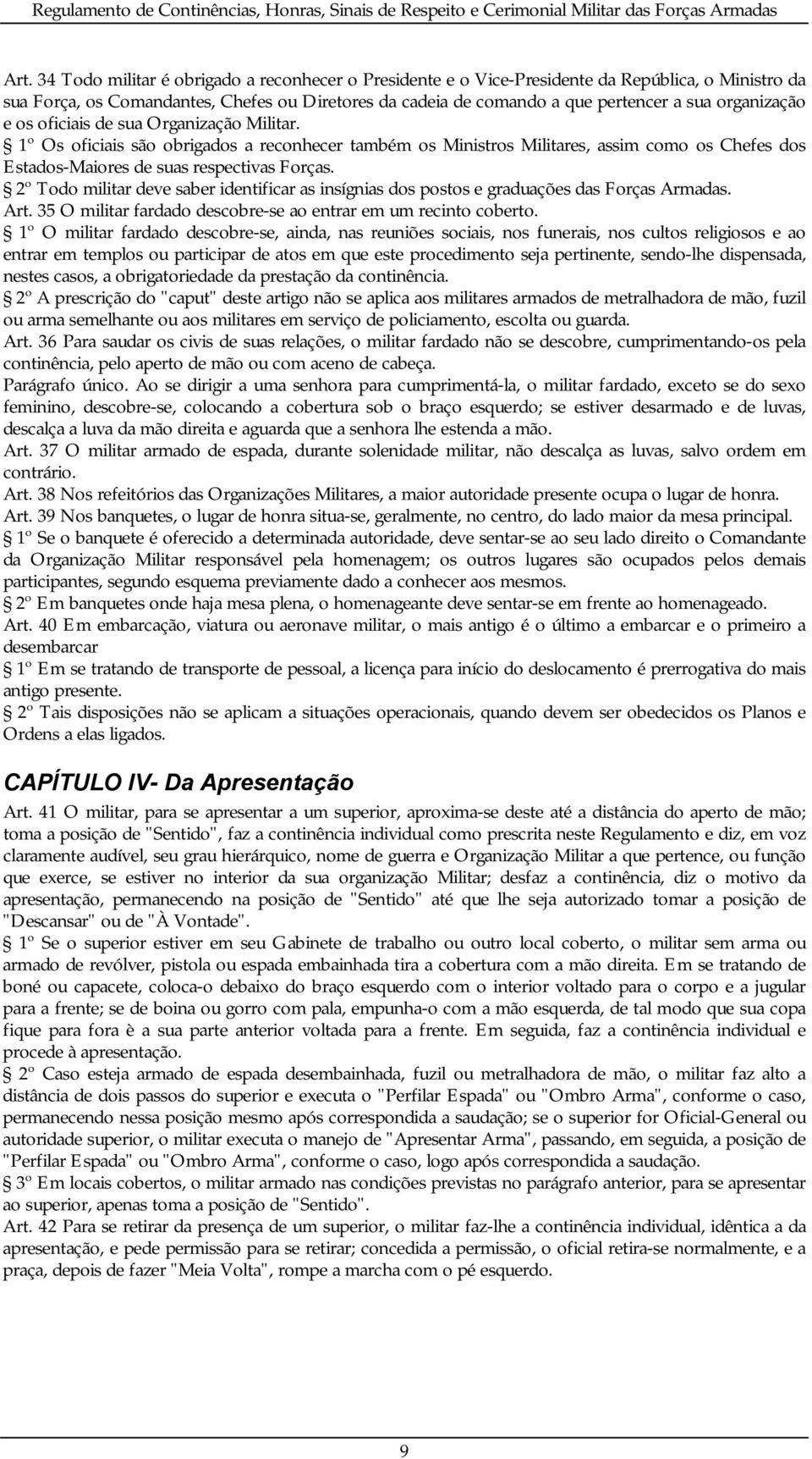 2º Todo militar deve saber identificar as insígnias dos postos e graduações das Forças Armadas. Art. 35 O militar fardado descobre-se ao entrar em um recinto coberto.