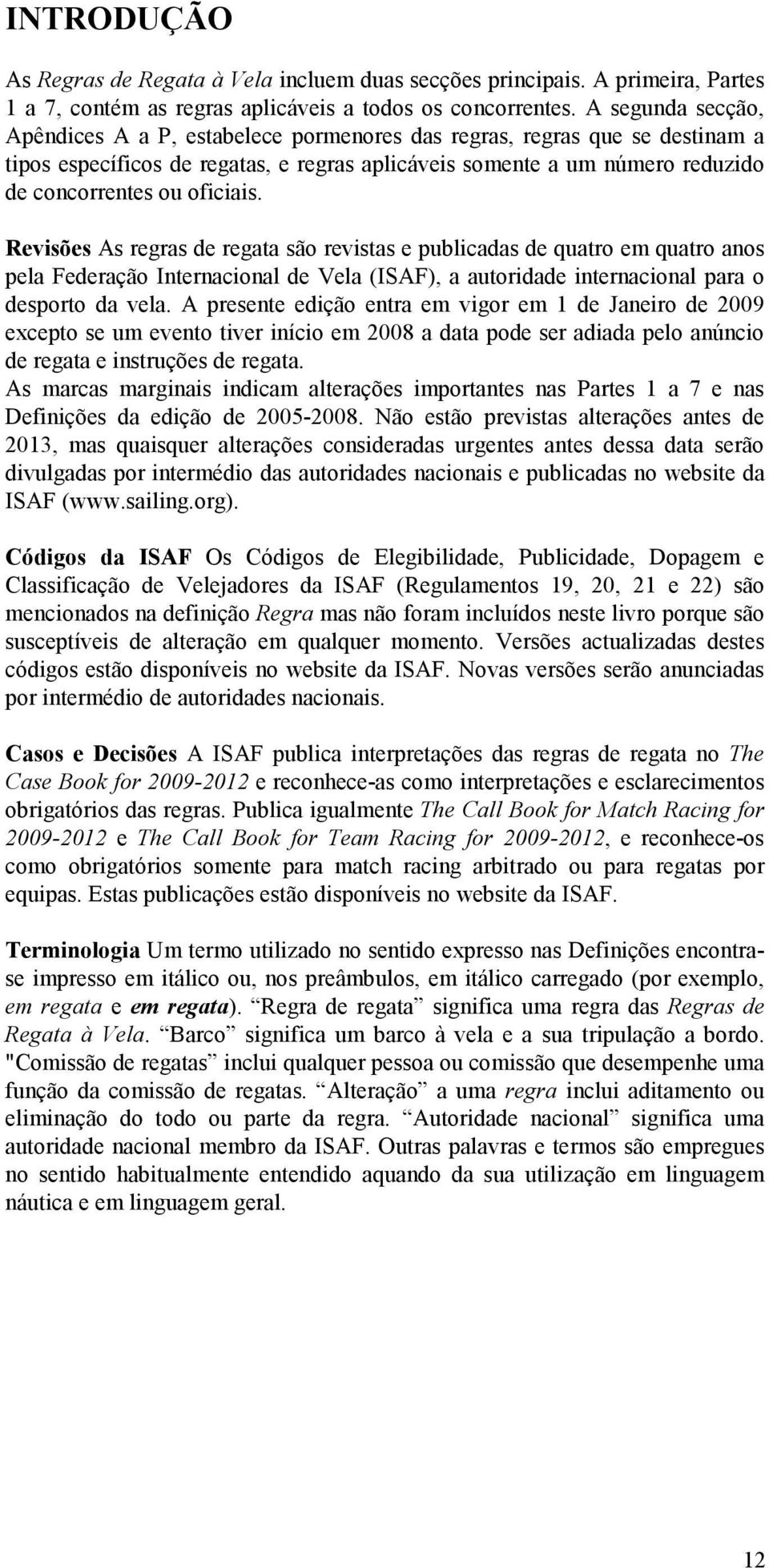 oficiais. Revisões As regras de regata são revistas e publicadas de quatro em quatro anos pela Federação Internacional de Vela (ISAF), a autoridade internacional para o desporto da vela.