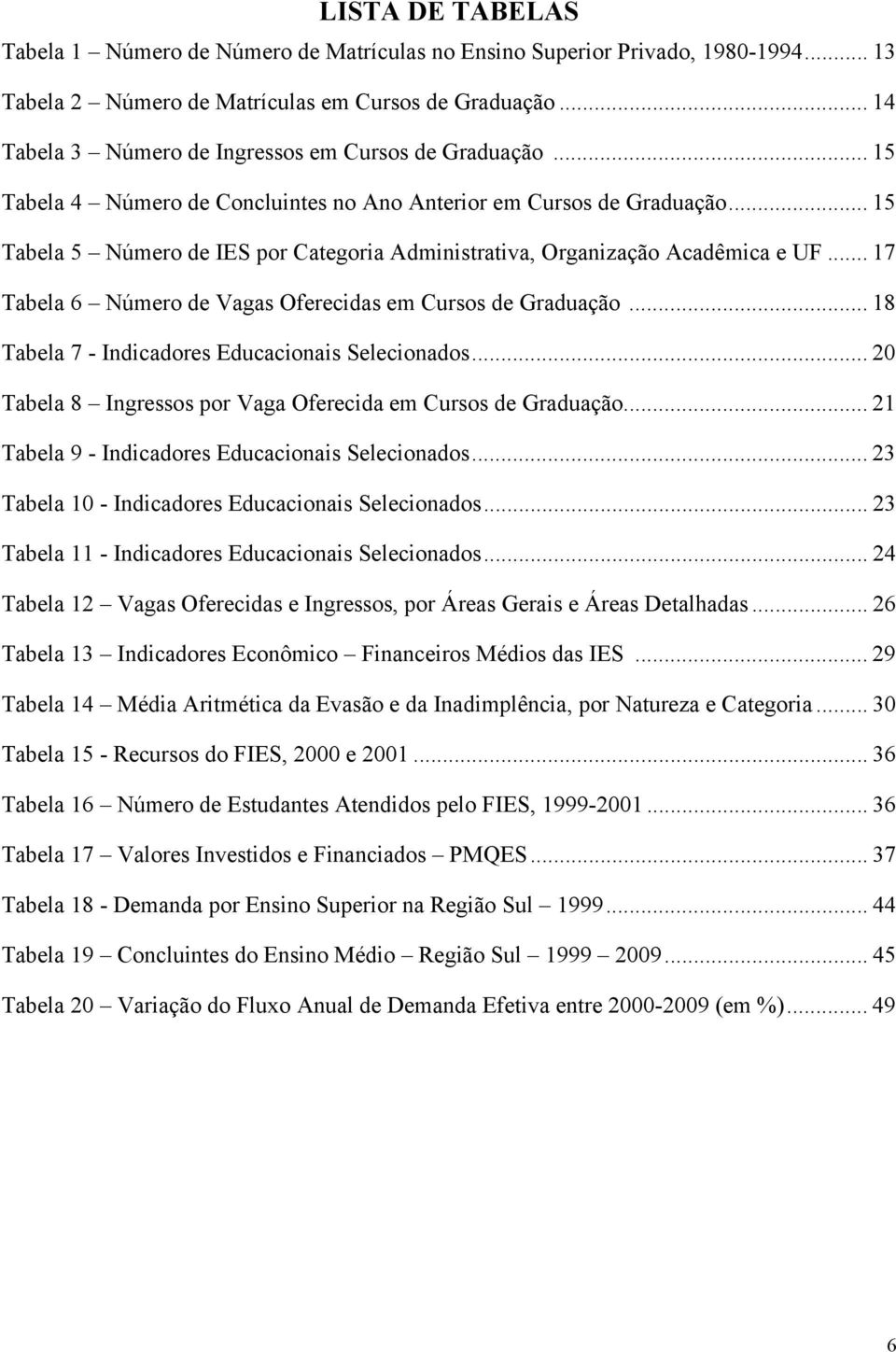 .. 15 Tabela 5 Número de IES por Categoria Administrativa, Organização Acadêmica e UF... 17 Tabela 6 Número de Vagas Oferecidas em Cursos de Graduação.