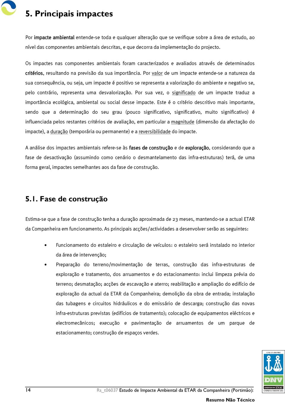 Por valor de um impacte entende-se a natureza da sua consequência, ou seja, um impacte é positivo se representa a valorização do ambiente e negativo se, pelo contrário, representa uma desvalorização.