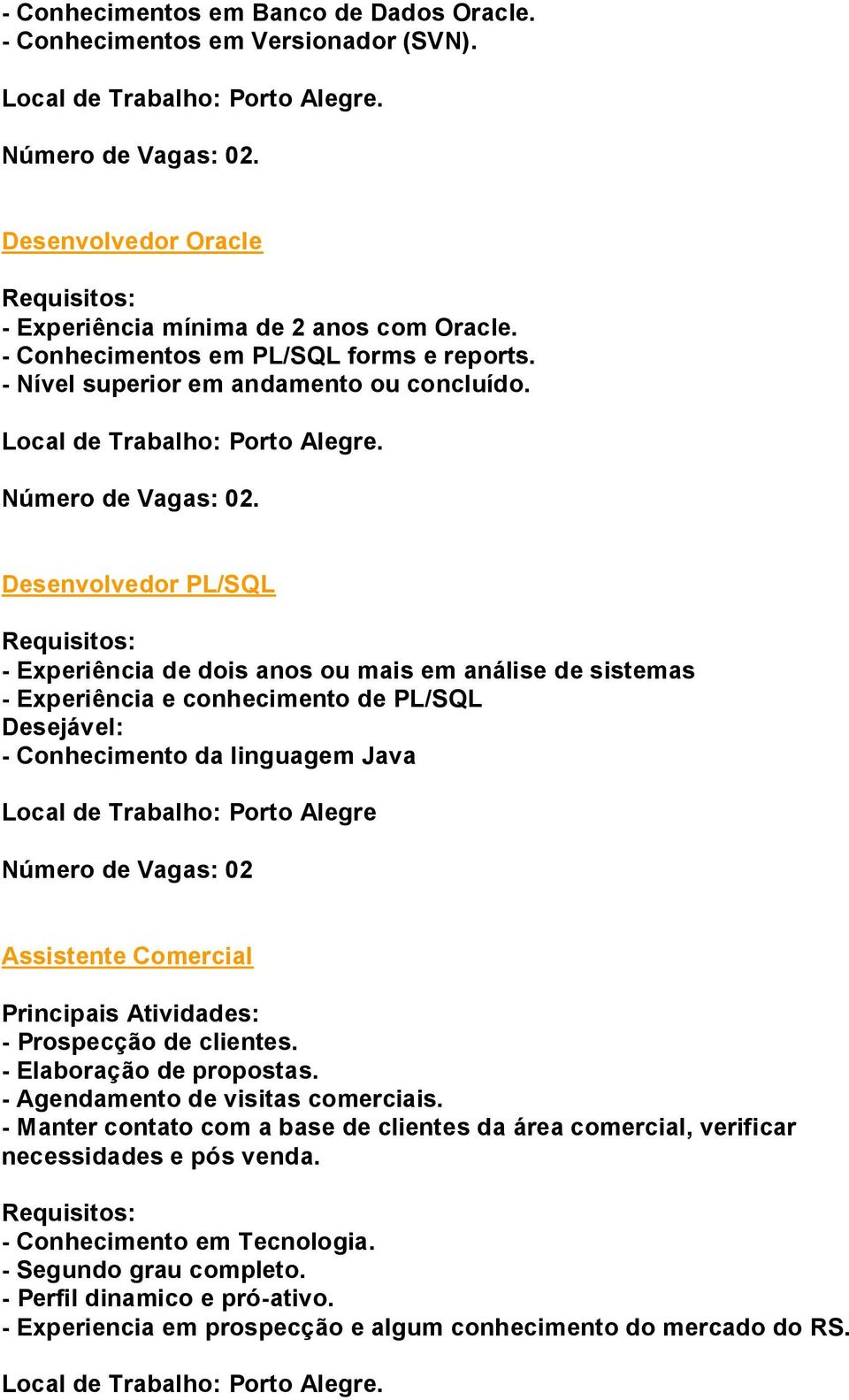 Desenvolvedor PL/SQL - Experiência de dois anos ou mais em análise de sistemas - Experiência e conhecimento de PL/SQL Desejável: - Conhecimento da linguagem Java Local de Trabalho: Porto Alegre