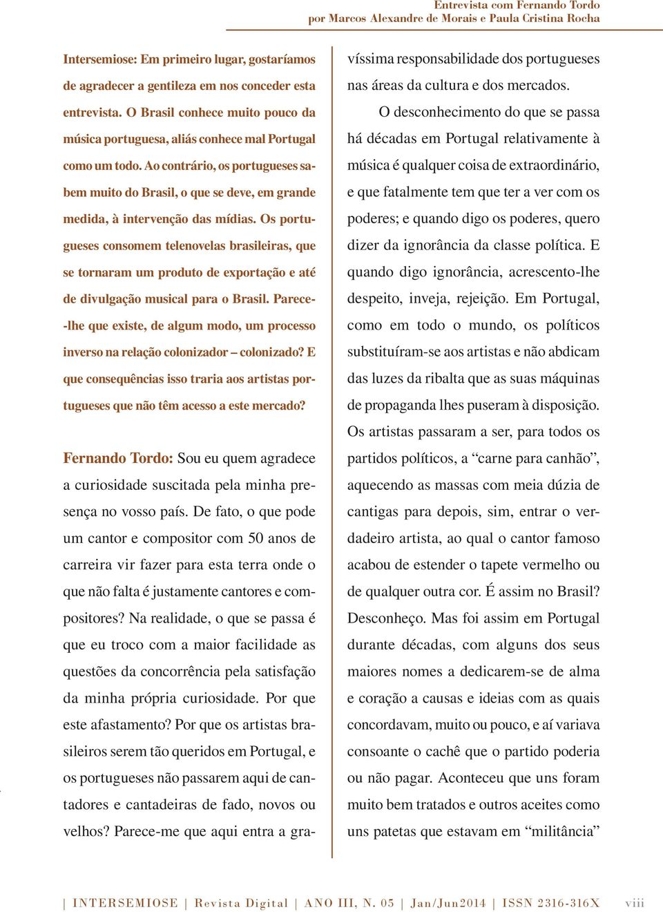 Os portugueses consomem telenovelas brasileiras, que se tornaram um produto de exportação e até de divulgação musical para o Brasil.