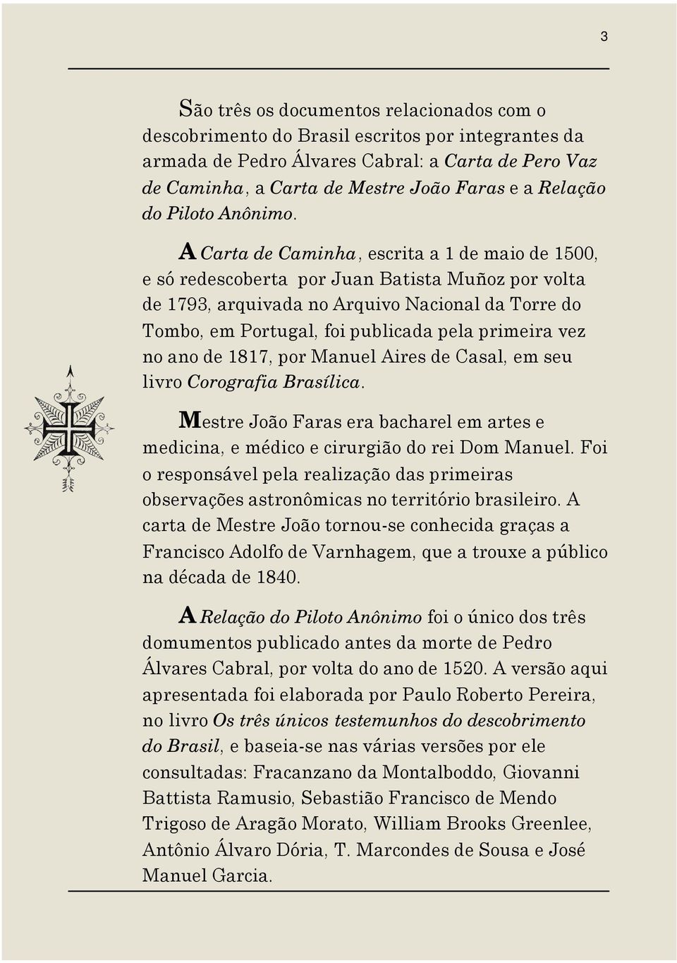 A Carta de Caminha, escrita a 1 de maio de 1500, e só redescoberta por Juan Batista Muñoz por volta de 1793, arquivada no Arquivo Nacional da Torre do Tombo, em Portugal, foi publicada pela primeira