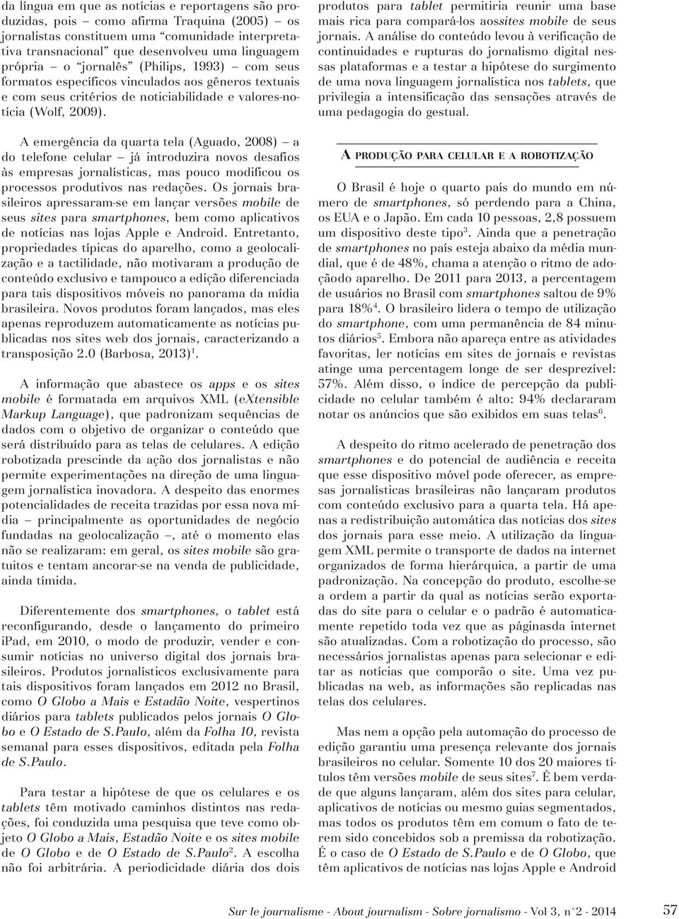 A emergência da quarta tela (Aguado, 2008) a do telefone celular já introduzira novos desafios às empresas jornalísticas, mas pouco modificou os processos produtivos nas redações.