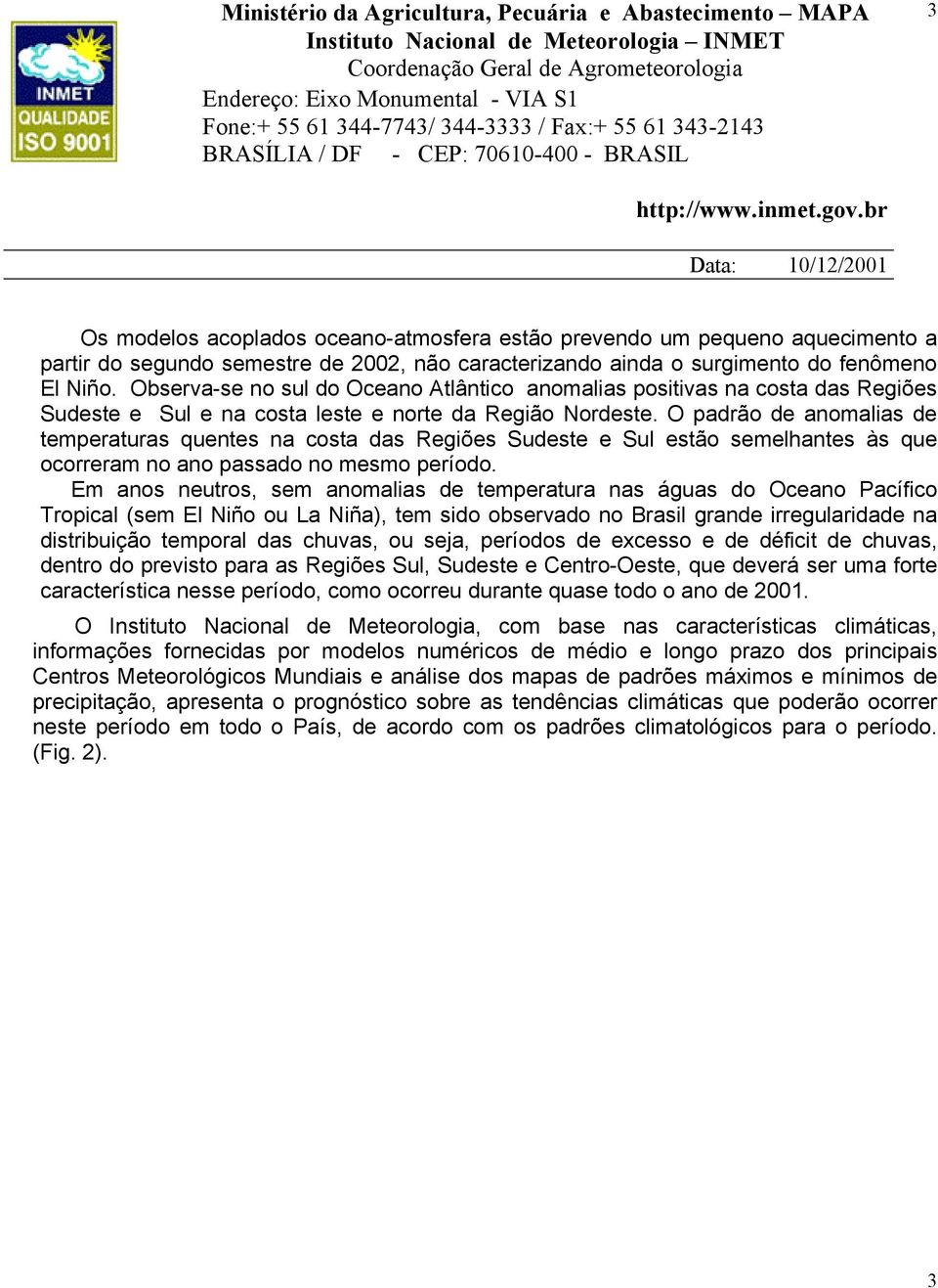 O padrão de anomalias de temperaturas quentes na costa das Regiões Sudeste e Sul estão semelhantes às que ocorreram no ano passado no mesmo período.