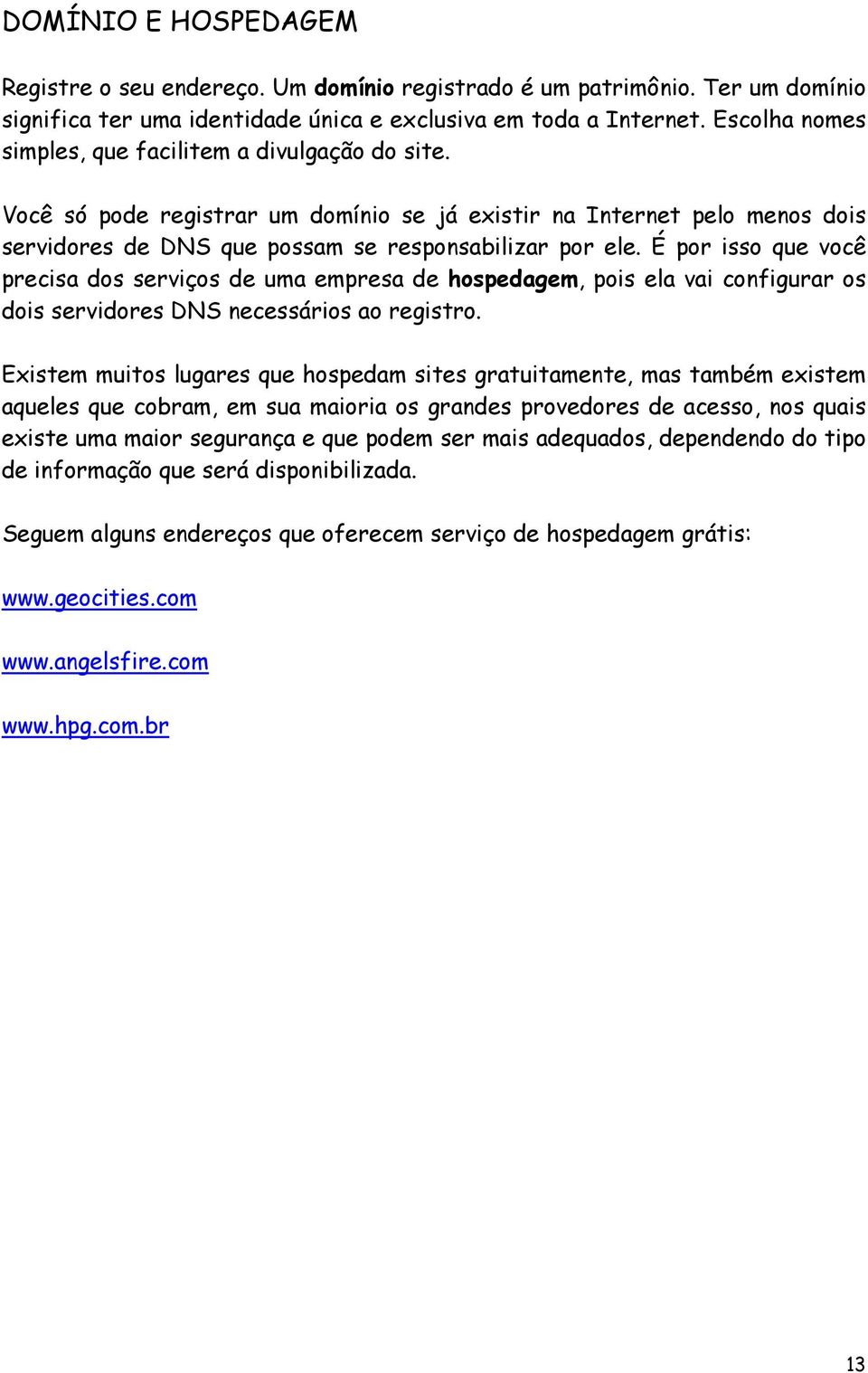 É por isso que você precisa dos serviços de uma empresa de hospedagem, pois ela vai configurar os dois servidores DNS necessários ao registro.