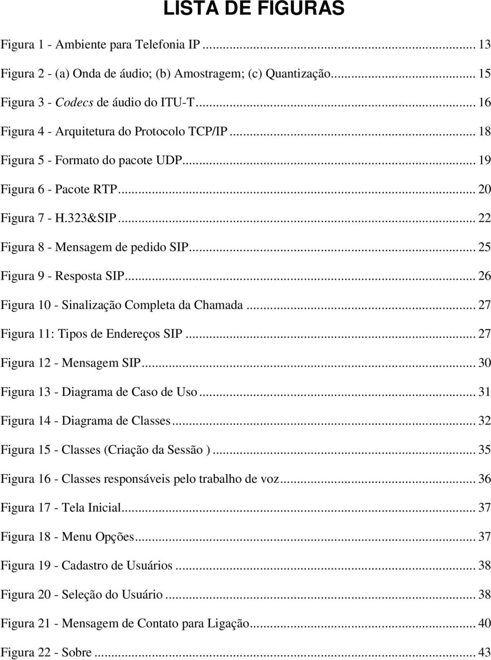 .. 25 Figura 9 - Resposta SIP... 26 Figura 10 - Sinalização Completa da Chamada... 27 Figura 11: Tipos de Endereços SIP... 27 Figura 12 - Mensagem SIP... 30 Figura 13 - Diagrama de Caso de Uso.