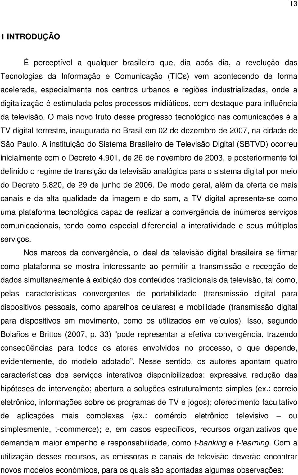 O mais novo fruto desse progresso tecnológico nas comunicações é a TV digital terrestre, inaugurada no Brasil em 02 de dezembro de 2007, na cidade de São Paulo.