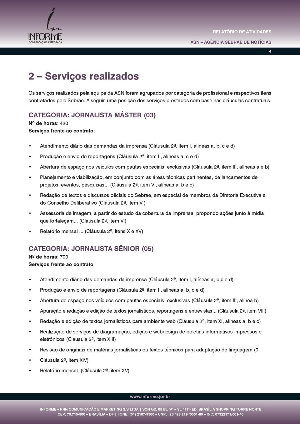 Categoria: Jornalista Máster (03) Nº de horas: 420 Serviços frente ao contrato: Atendimento diário das demandas da imprensa (Cláusula 2ª, item I, alíneas a, b, c e d) Produção e envio de reportagens