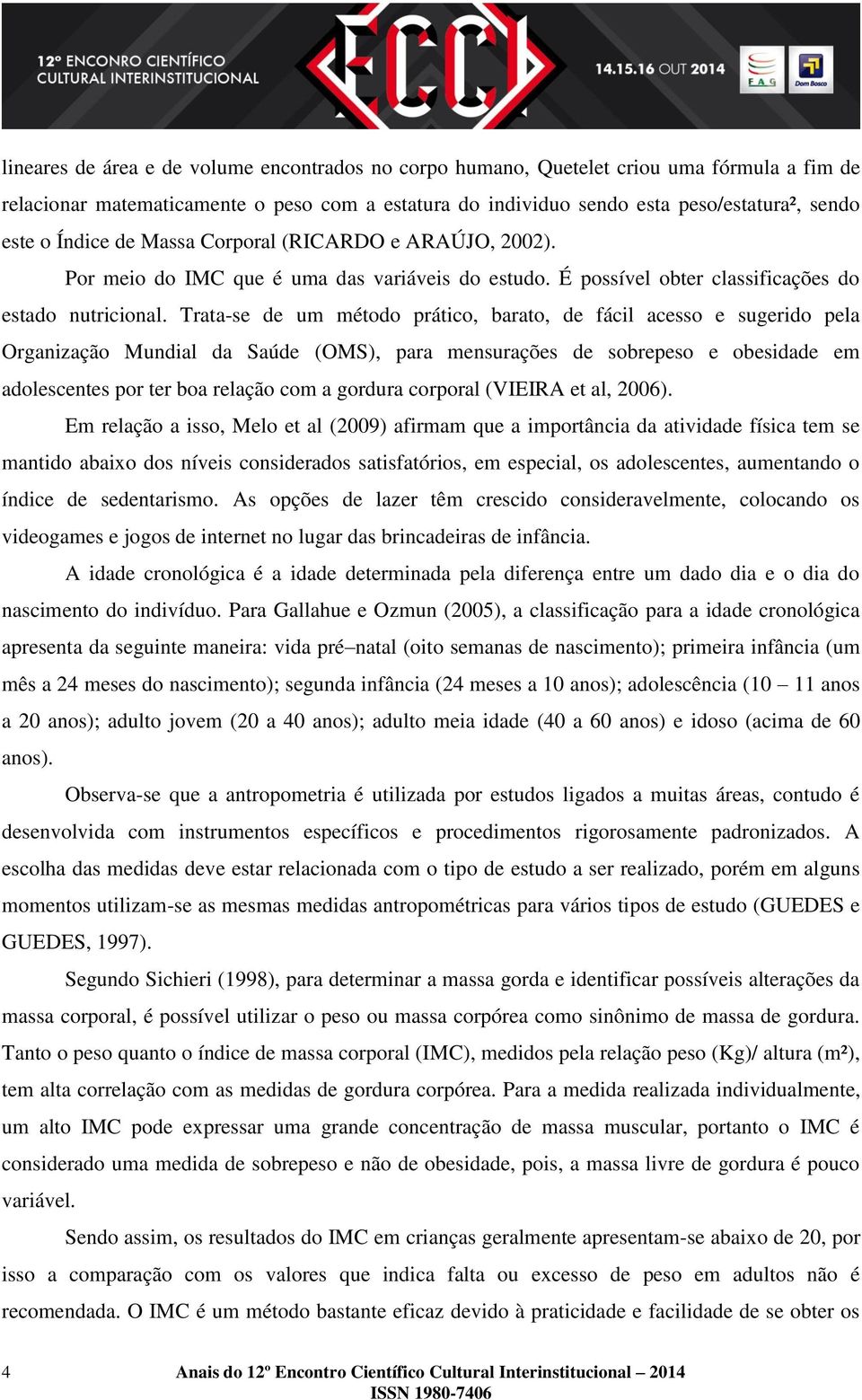 Trata-se de um método prático, barato, de fácil acesso e sugerido pela Organização Mundial da Saúde (OMS), para mensurações de sobrepeso e obesidade em adolescentes por ter boa relação com a gordura