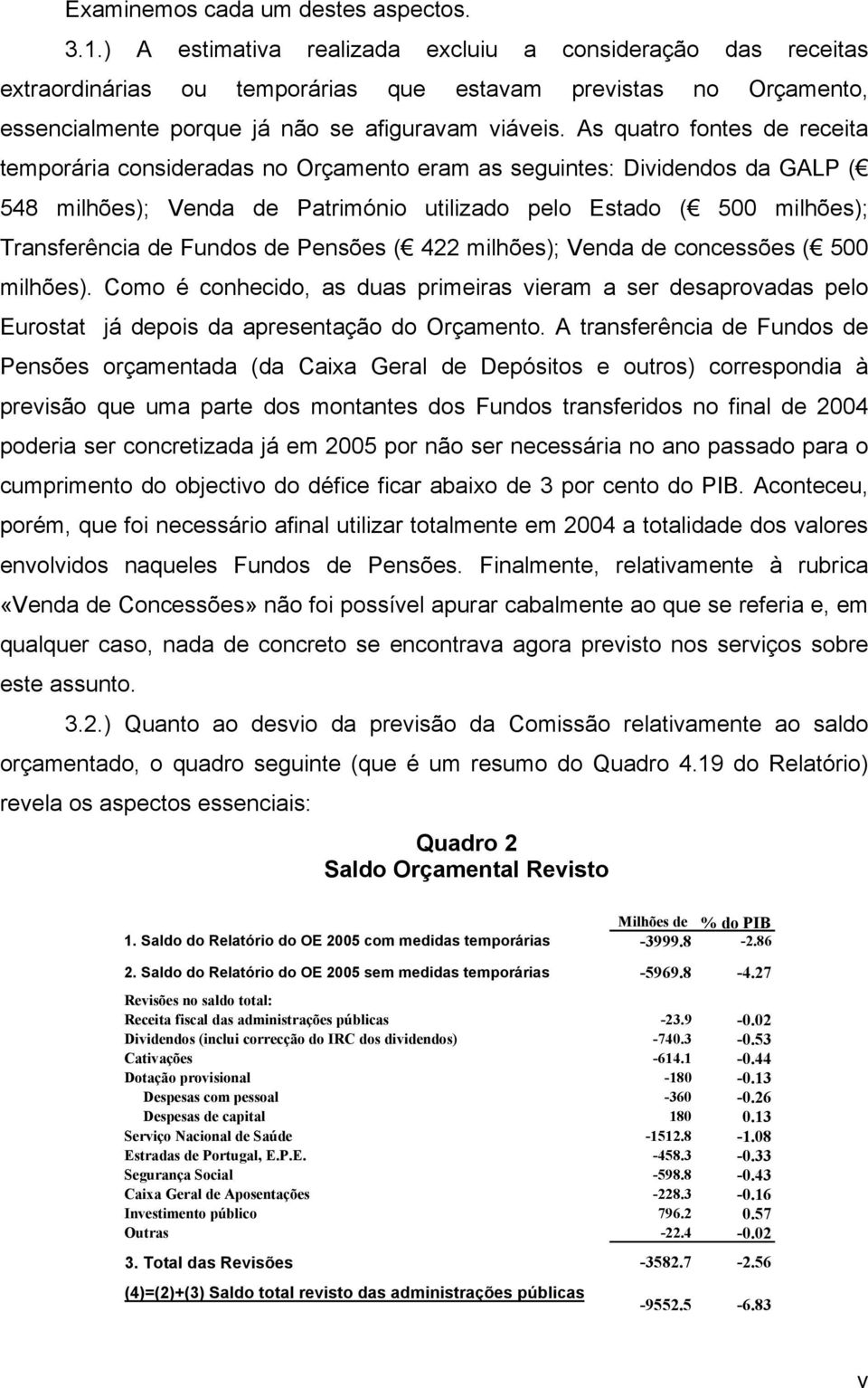 As quatro fontes de receita temporária consideradas no Orçamento eram as seguintes: Dividendos da GALP ( 548 milhões); Venda de Património utilizado pelo Estado ( 500 milhões); Transferência de