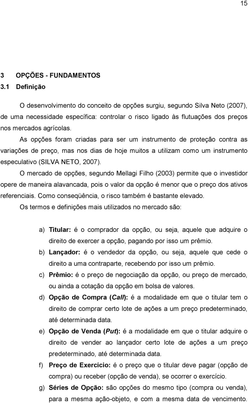 As opções foram criadas para ser um instrumento de proteção contra as variações de preço, mas nos dias de hoje muitos a utilizam como um instrumento especulativo (SILVA NETO, 2007).