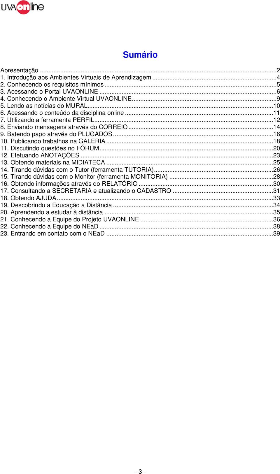 Enviando mensagens através do CORREIO...14 9. Batendo papo através do PLUGADOS...16 10. Publicando trabalhos na GALERIA...18 11. Discutindo questões no FÓRUM...20 12. Efetuando ANOTAÇÕES...23 13.