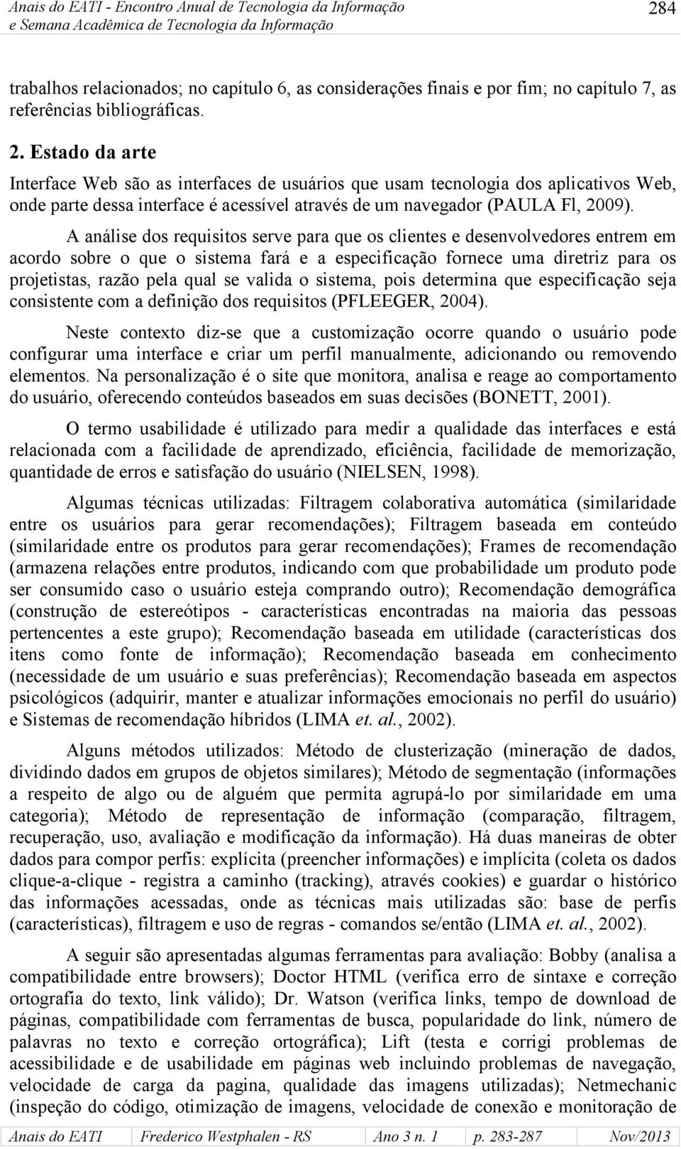 A análise dos requisitos serve para que os clientes e desenvolvedores entrem em acordo sobre o que o sistema fará e a especificação fornece uma diretriz para os projetistas, razão pela qual se valida