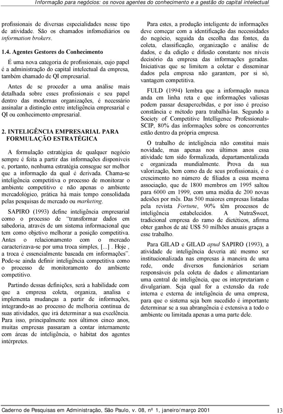 Agentes Gestores do Conhecimento É uma nova categoria de profissionais, cujo papel é a administração do capital intelectual da empresa, também chamado de QI empresarial.