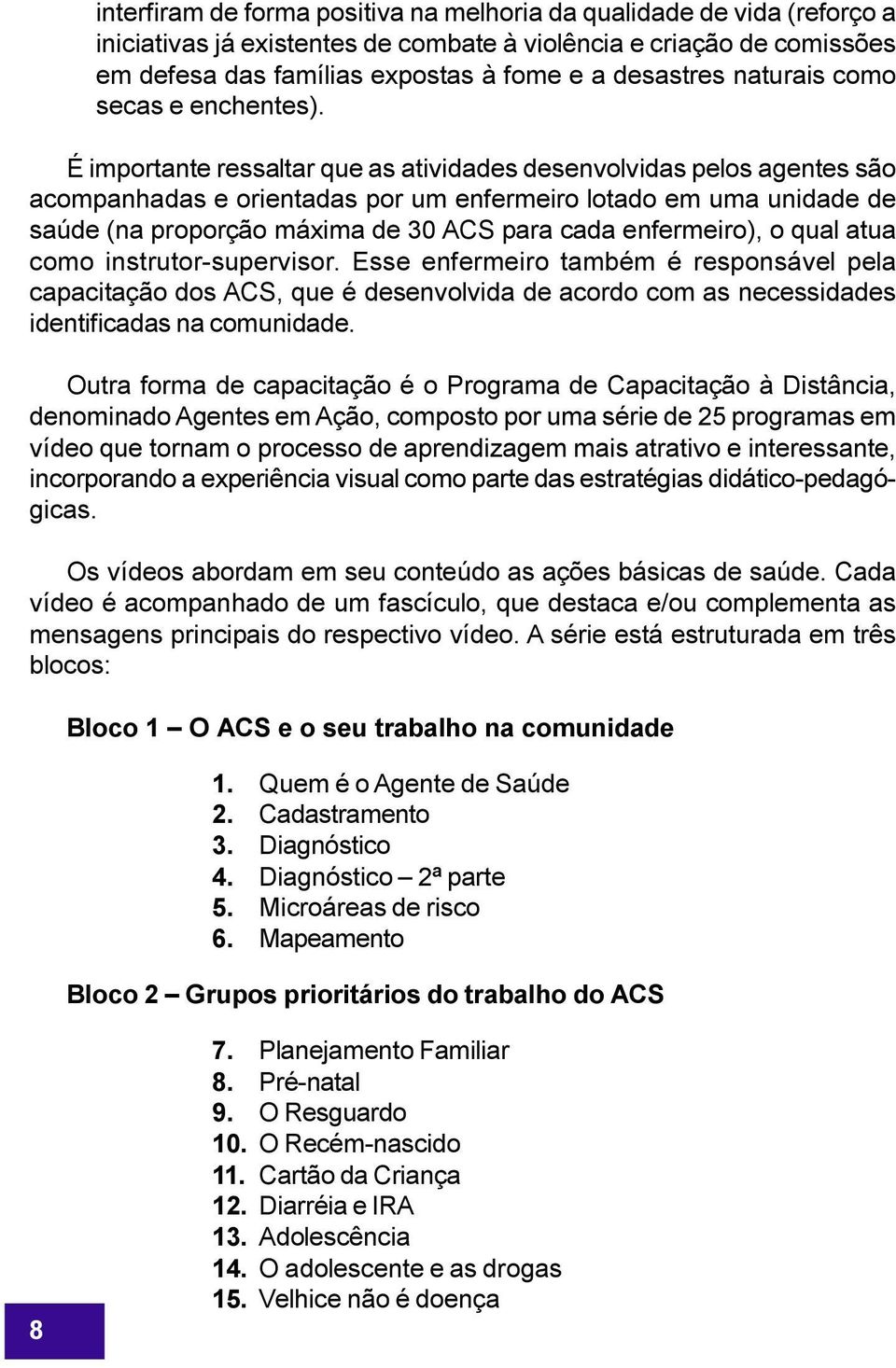 É importante ressaltar que as atividades desenvolvidas pelos agentes são acompanhadas e orientadas por um enfermeiro lotado em uma unidade de saúde (na proporção máxima de 30 ACS para cada