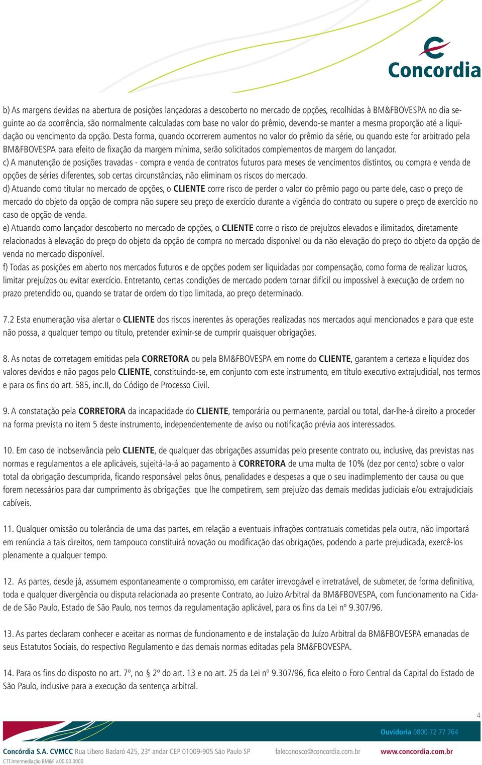 Desta forma, quando ocorrerem aumentos no valor do prêmio da série, ou quando este for arbitrado pela BM&FBOVESPA para efeito de fixação da margem mínima, serão solicitados complementos de margem do