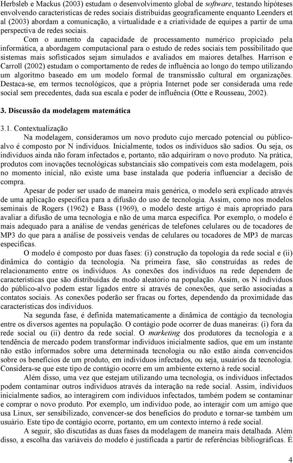 Com o aumento da capacidade de processamento numérico propiciado pela informática, a abordagem computacional para o estudo de redes sociais tem possibilitado que sistemas mais sofisticados sejam