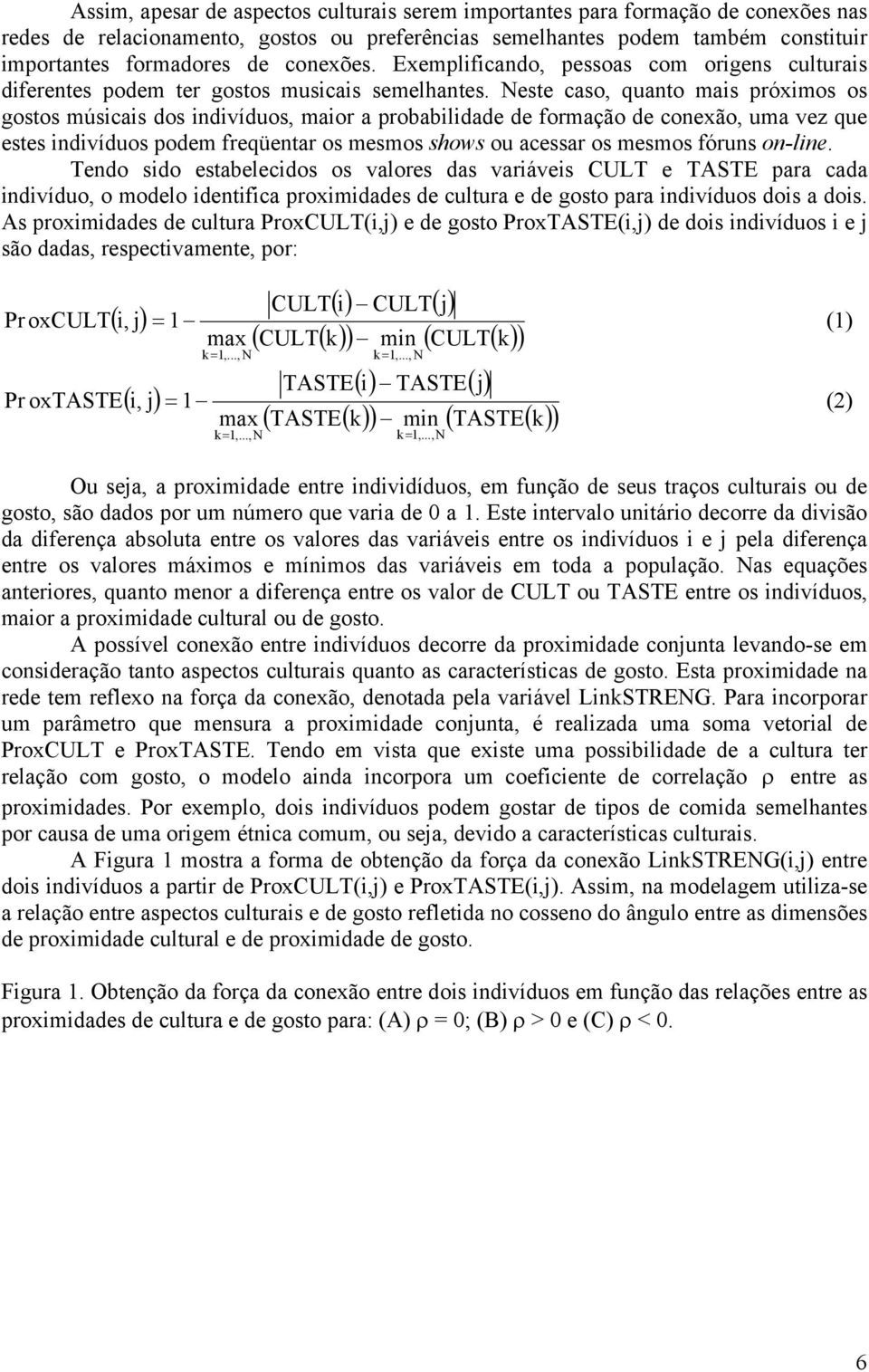 Neste caso, quanto mais próximos os gostos músicais dos indivíduos, maior a probabilidade de formação de conexão, uma vez que estes indivíduos podem freqüentar os mesmos shows ou acessar os mesmos