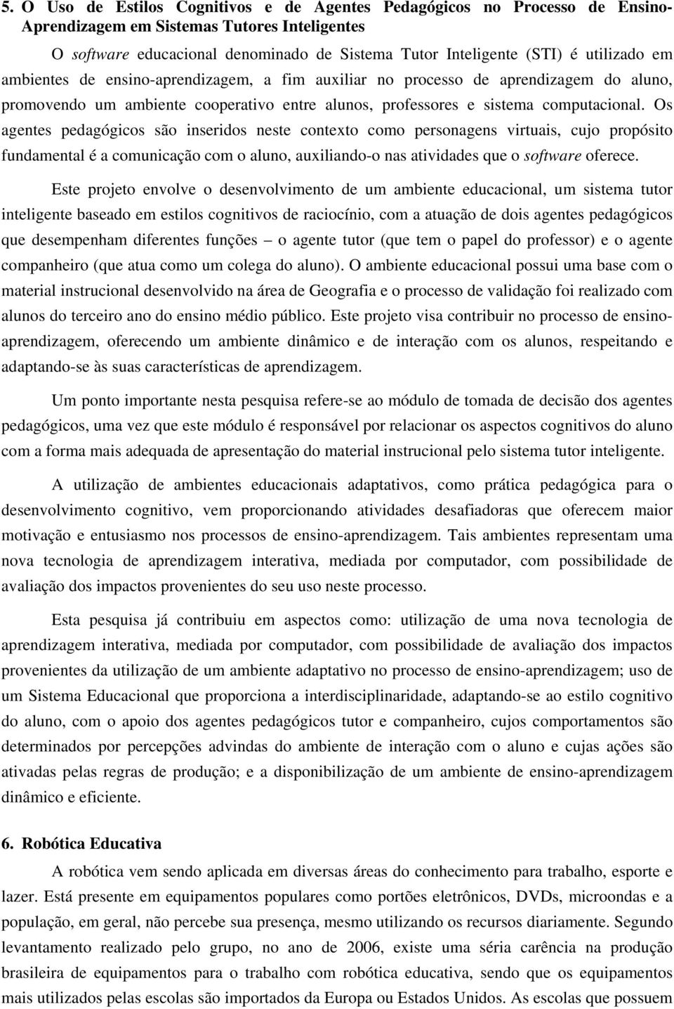 Os agentes pedagógicos são inseridos neste contexto como personagens virtuais, cujo propósito fundamental é a comunicação com o aluno, auxiliando-o nas atividades que o software oferece.