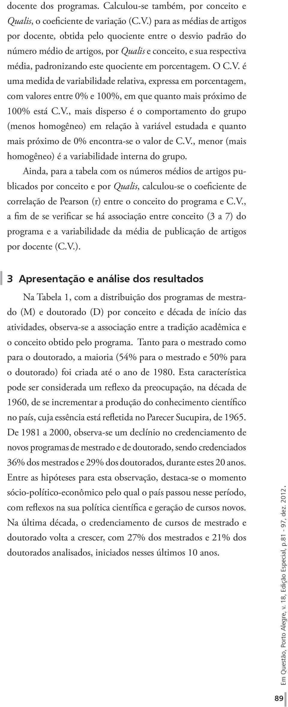 porcentagem. O C.V. é uma medida de variabilidade relativa, expressa em porcentagem, com valores entre 0% e 100%, em que quanto mais próximo de 100% está C.V., mais disperso é o comportamento do grupo (menos homogêneo) em relação à variável estudada e quanto mais próximo de 0% encontra-se o valor de C.