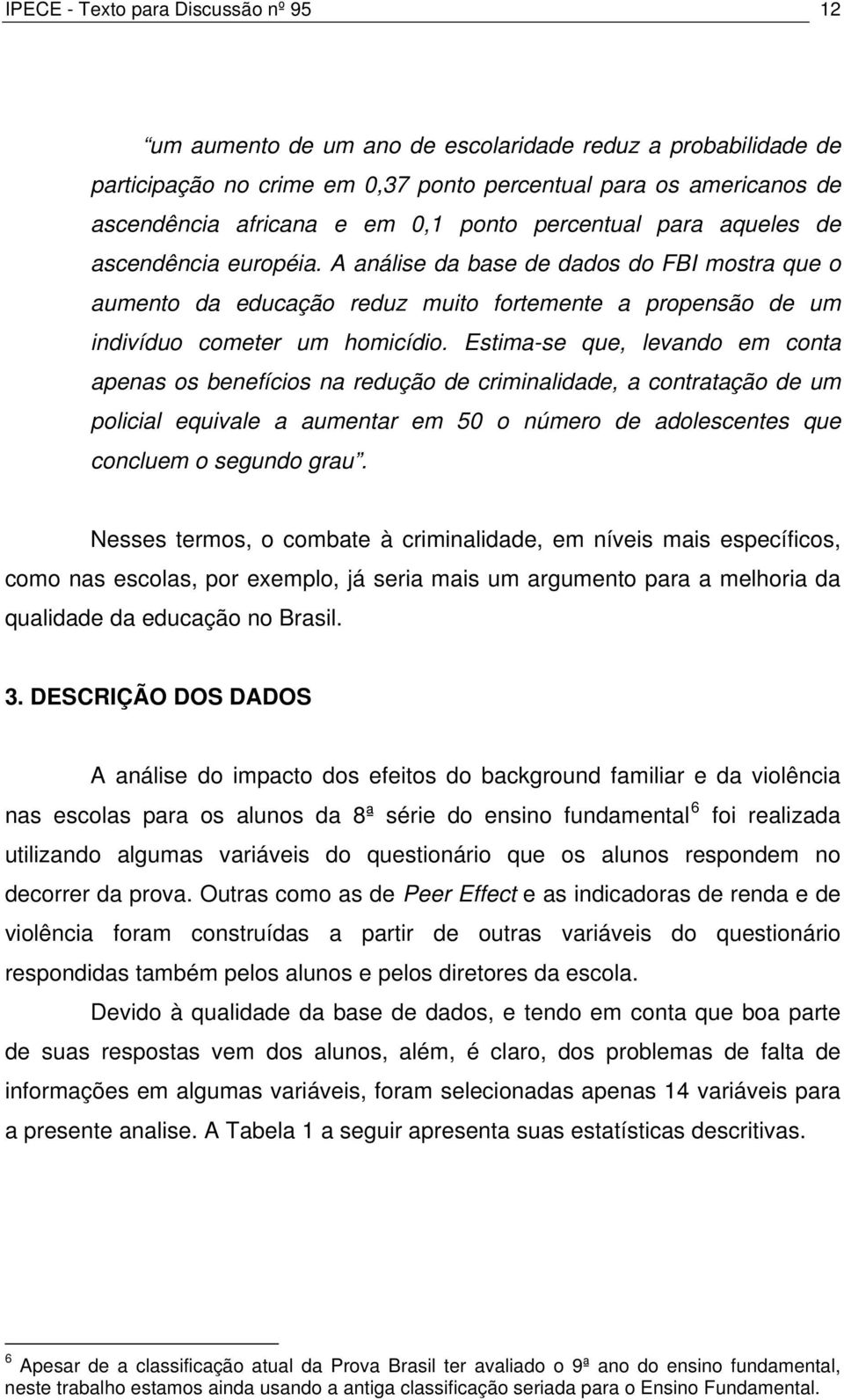 Estima-se que, levando em conta apenas os benefícios na redução de criminalidade, a contratação de um policial equivale a aumentar em 50 o número de adolescentes que concluem o segundo grau.