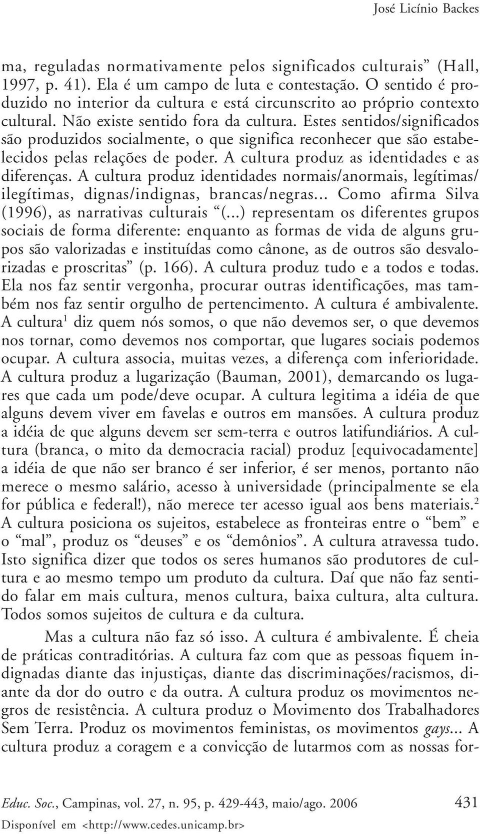 Estes sentidos/significados são produzidos socialmente, o que significa reconhecer que são estabelecidos pelas relações de poder. A cultura produz as identidades e as diferenças.