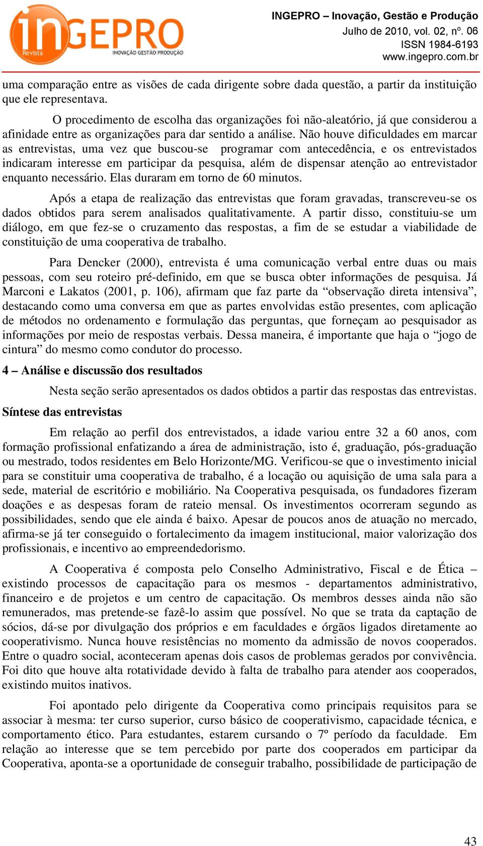 Não houve dificuldades em marcar as entrevistas, uma vez que buscou-se programar com antecedência, e os entrevistados indicaram interesse em participar da pesquisa, além de dispensar atenção ao